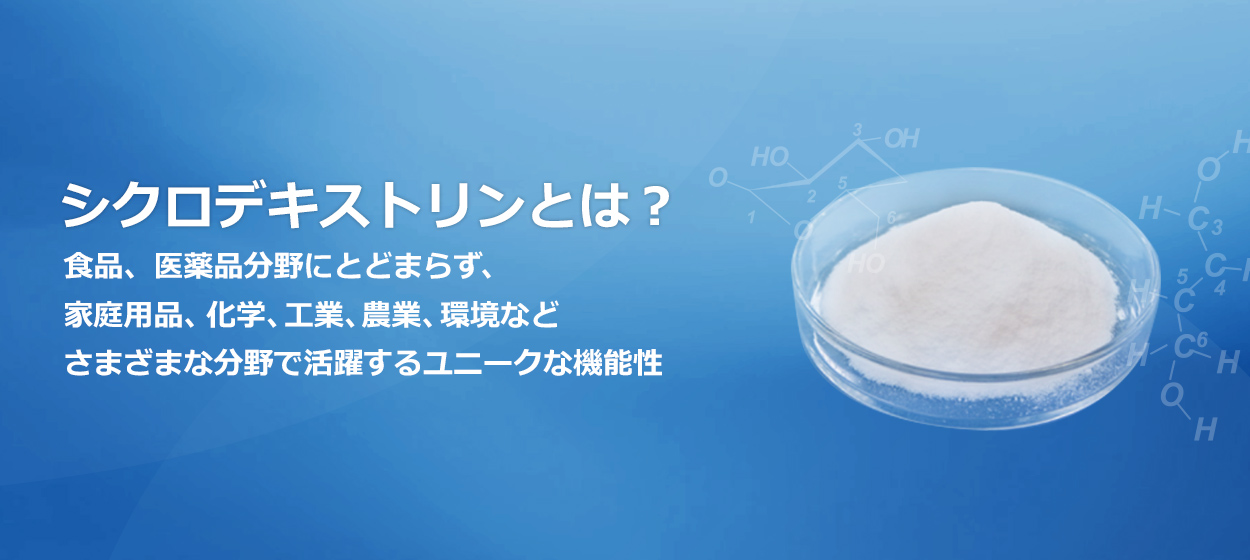 シクロデキストリンとは？食品、医薬品分野にとどまらず、家庭用品、化学、工業、農業、環境など　さまざまな分野で活躍するユニークな機能性