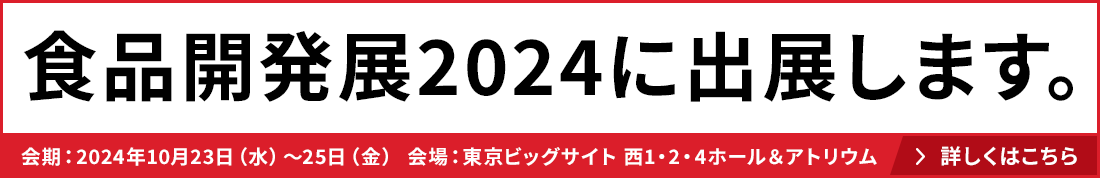 食品開発展2024に出展します。　会期：2024年10月23日（水）～25日（金）　会場：東京ビッグサイト 西1・2・4ホール＆アトリウム