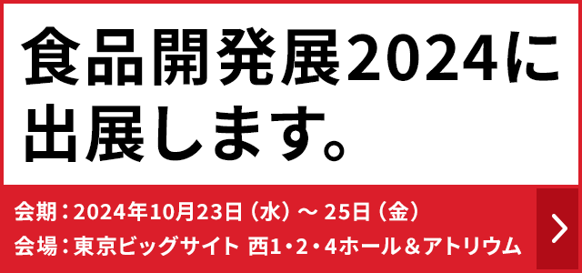 食品開発展2024に出展します。　会期：2024年10月23日（水）～25日（金）　会場：東京ビッグサイト 西1・2・4ホール＆アトリウム